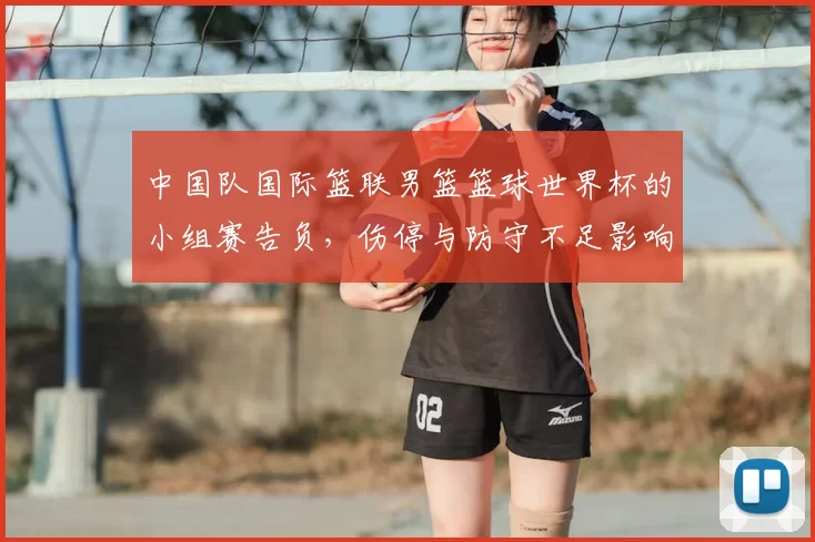 中国队国际篮联男篮篮球世界杯的小组赛告负，伤停与防守不足影响出线
