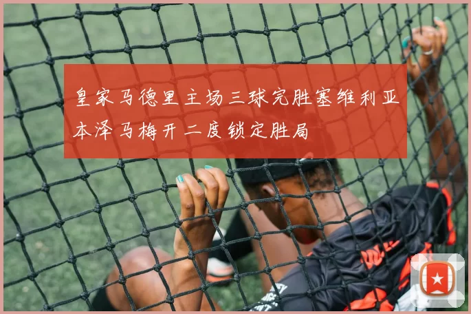 皇家马德里主场三球完胜塞维利亚本泽马梅开二度锁定胜局