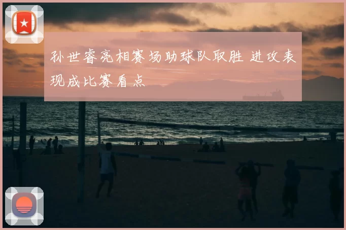 孙世睿亮相赛场助球队取胜 进攻表现成比赛看点