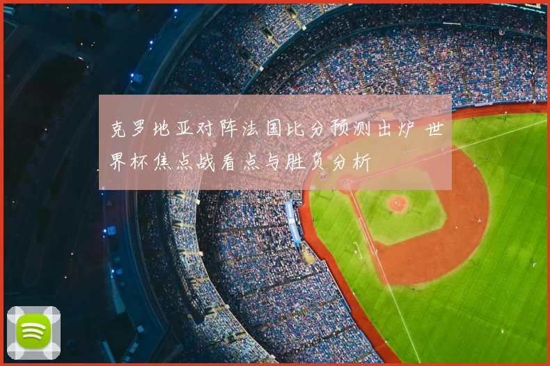 克罗地亚对阵法国比分预测出炉 世界杯焦点战看点与胜负分析