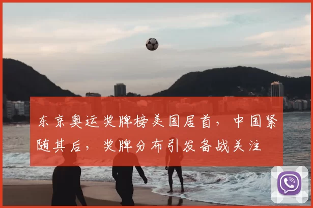 东京奥运奖牌榜美国居首,中国紧随其后,奖牌分布引发备战关注