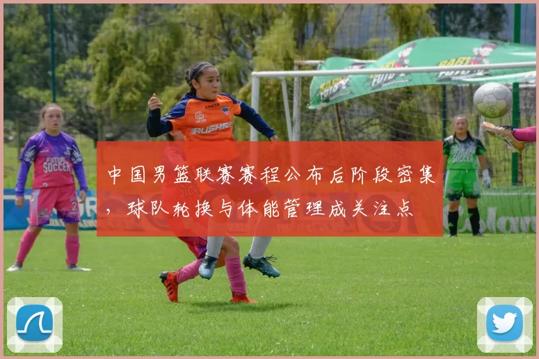 中国男篮联赛赛程公布后阶段密集，球队轮换与体能管理成关注点