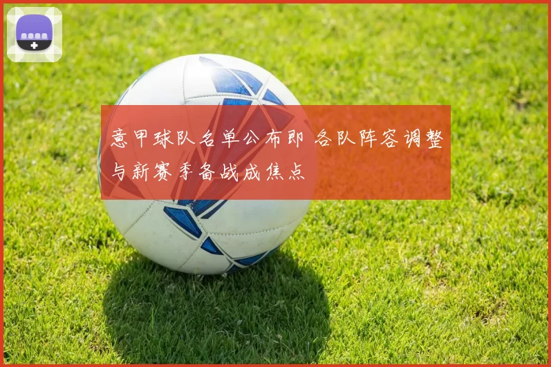 意甲球队名单公布即 各队阵容调整与新赛季备战成焦点