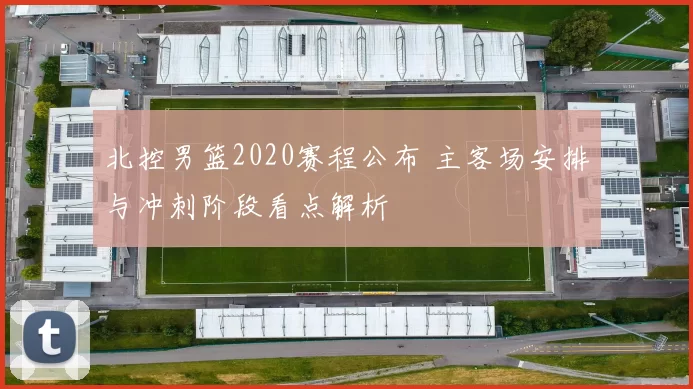北控男篮2020赛程公布 主客场安排与冲刺阶段看点解析