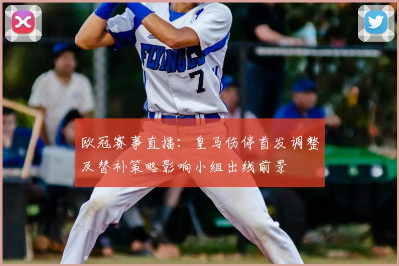 欧冠赛事直播：皇马伤停首发调整及替补策略影响小组出线前景