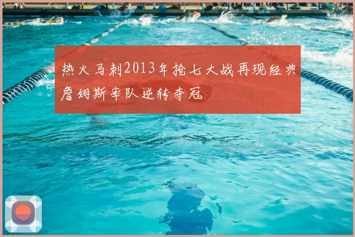 热火马刺2013年抢七大战再现经典詹姆斯率队逆转夺冠