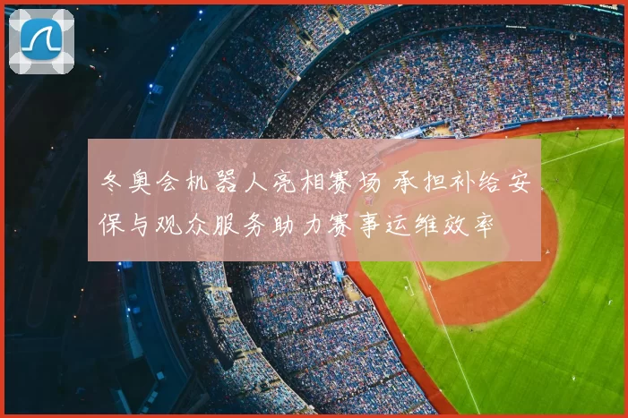 冬奥会机器人亮相赛场 承担补给安保与观众服务助力赛事运维效率