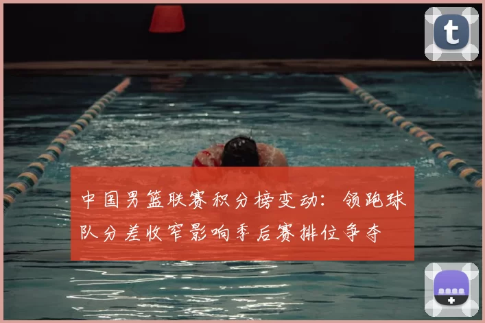 中国男篮联赛积分榜变动：领跑球队分差收窄影响季后赛排位争夺