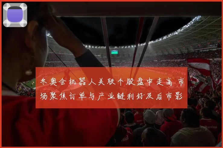 冬奥会机器人关联个股盘中走高 市场聚焦订单与产业链利好及后市影响