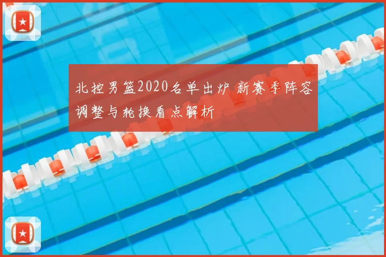 北控男篮2020名单出炉 新赛季阵容调整与轮换看点解析