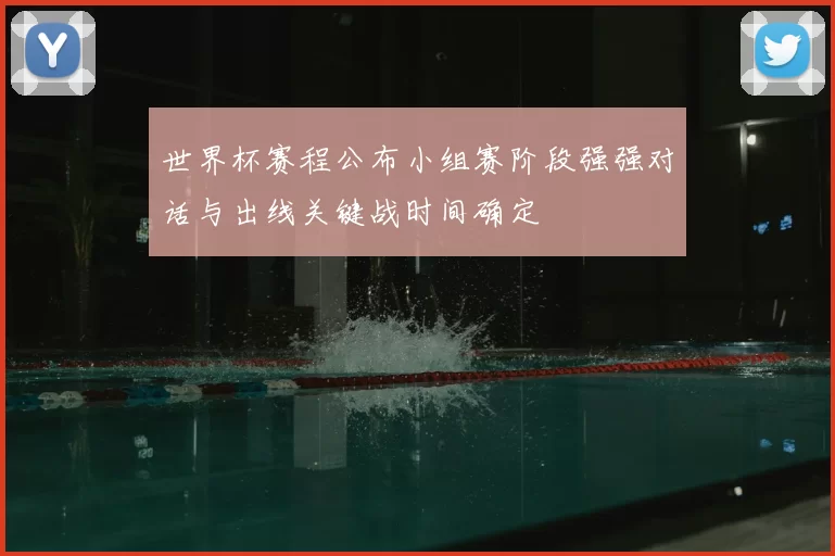 世界杯赛程公布小组赛阶段强强对话与出线关键战时间确定