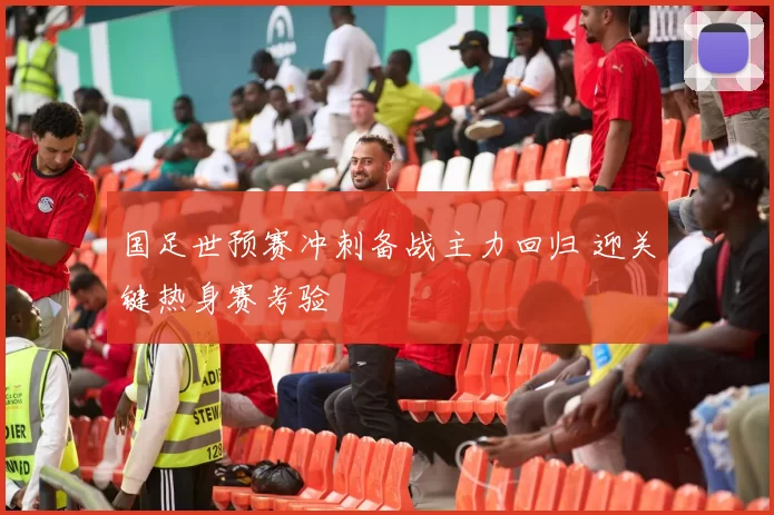 国足世预赛冲刺备战主力回归 迎关键热身赛考验