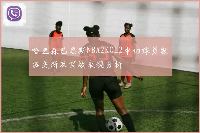 哈里森巴恩斯NBA2KOL2中的球员数据更新及实战表现分析