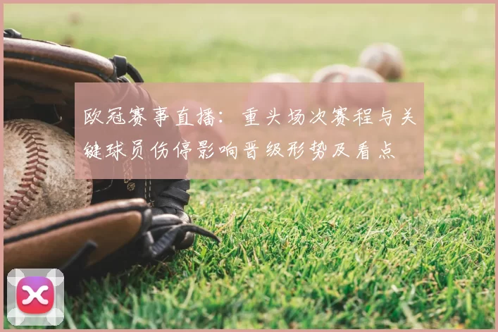 欧冠赛事直播：重头场次赛程与关键球员伤停影响晋级形势及看点
