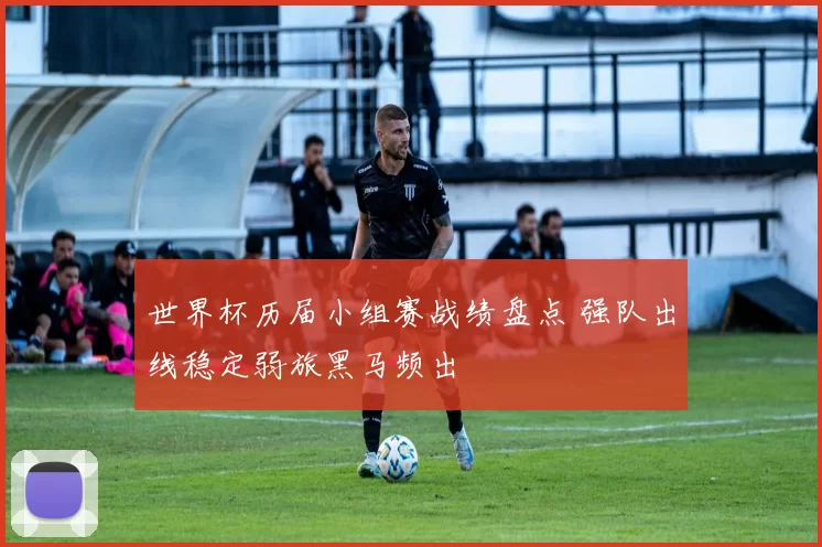 世界杯历届小组赛战绩盘点 强队出线稳定弱旅黑马频出