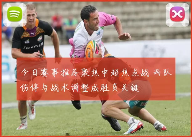 今日赛事推荐聚焦中超焦点战 两队伤停与战术调整成胜负关键