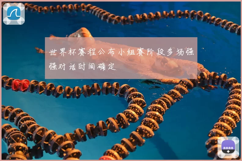 世界杯赛程公布小组赛阶段多场强强对话时间确定