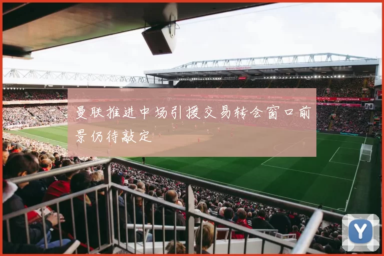 曼联推进中场引援交易转会窗口前景仍待敲定