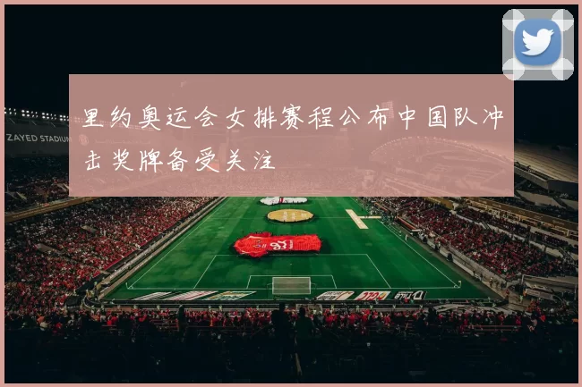 里约奥运会女排赛程公布中国队冲击奖牌备受关注