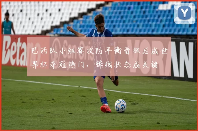 巴西队小组赛攻防平衡晋级后成世界杯夺冠热门,锋线状态成关键