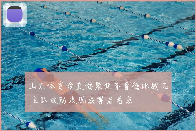 山东体育台直播聚焦齐鲁德比战况 主队攻防表现成赛后看点