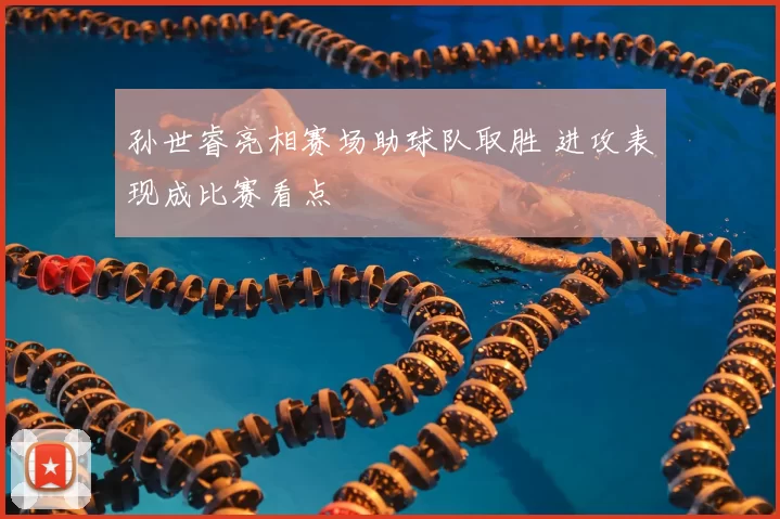 孙世睿亮相赛场助球队取胜 进攻表现成比赛看点