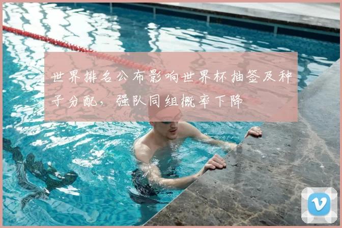 世界排名公布影响世界杯抽签及种子分配，强队同组概率下降