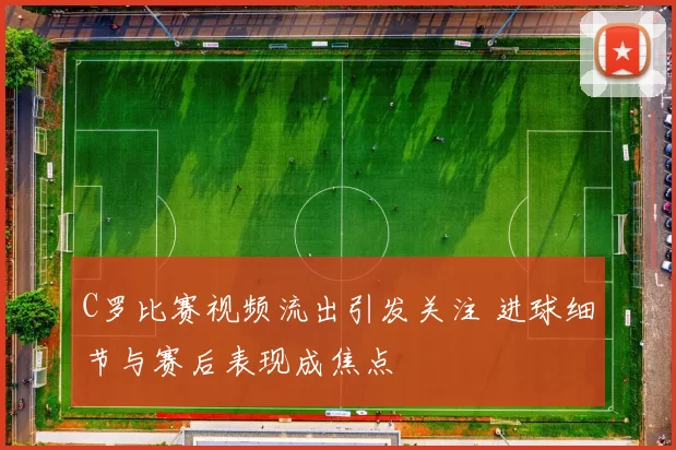 C罗比赛视频流出引发关注 进球细节与赛后表现成焦点