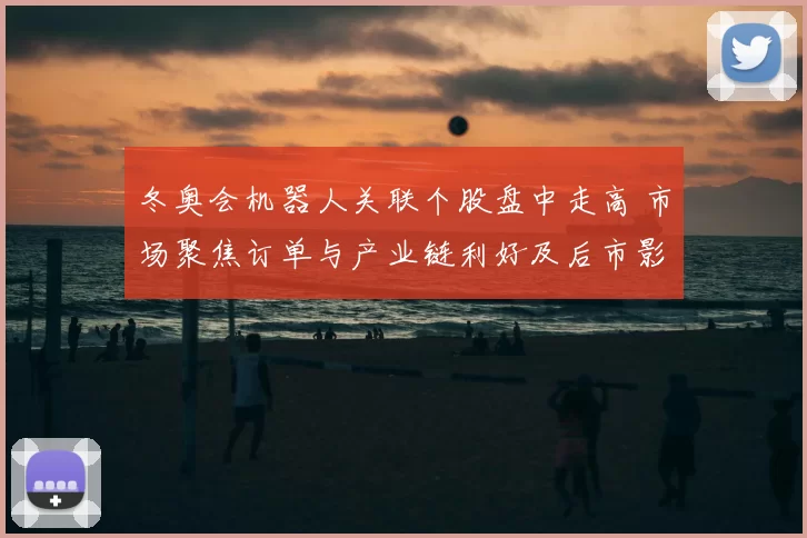 冬奥会机器人关联个股盘中走高 市场聚焦订单与产业链利好及后市影响