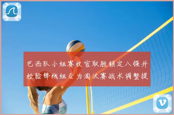 巴西队小组赛收官取胜锁定八强并检验锋线组合为淘汰赛战术调整提供依据