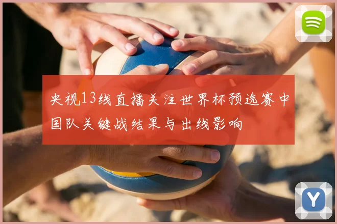央视13线直播关注世界杯预选赛中国队关键战结果与出线影响