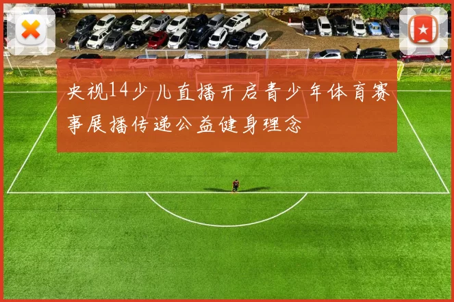 央视14少儿直播开启青少年体育赛事展播传递公益健身理念