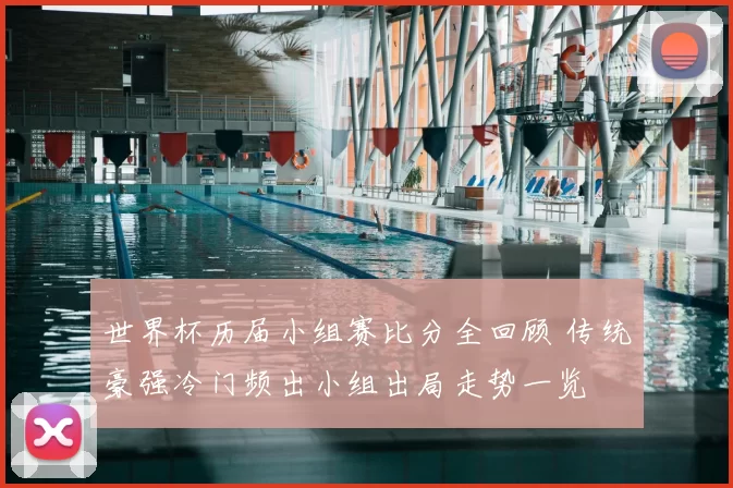世界杯历届小组赛比分全回顾 传统豪强冷门频出小组出局走势一览
